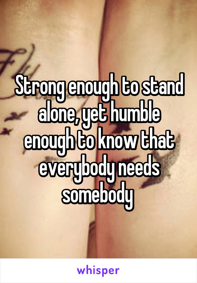 Strong enough to stand alone, yet humble enough to know that everybody needs somebody 