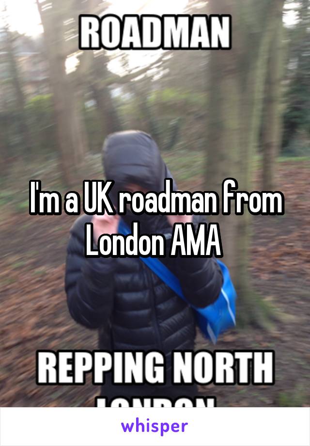 I'm a UK roadman from London AMA 