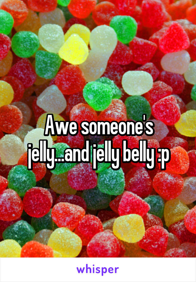 Awe someone's jelly...and jelly belly :p