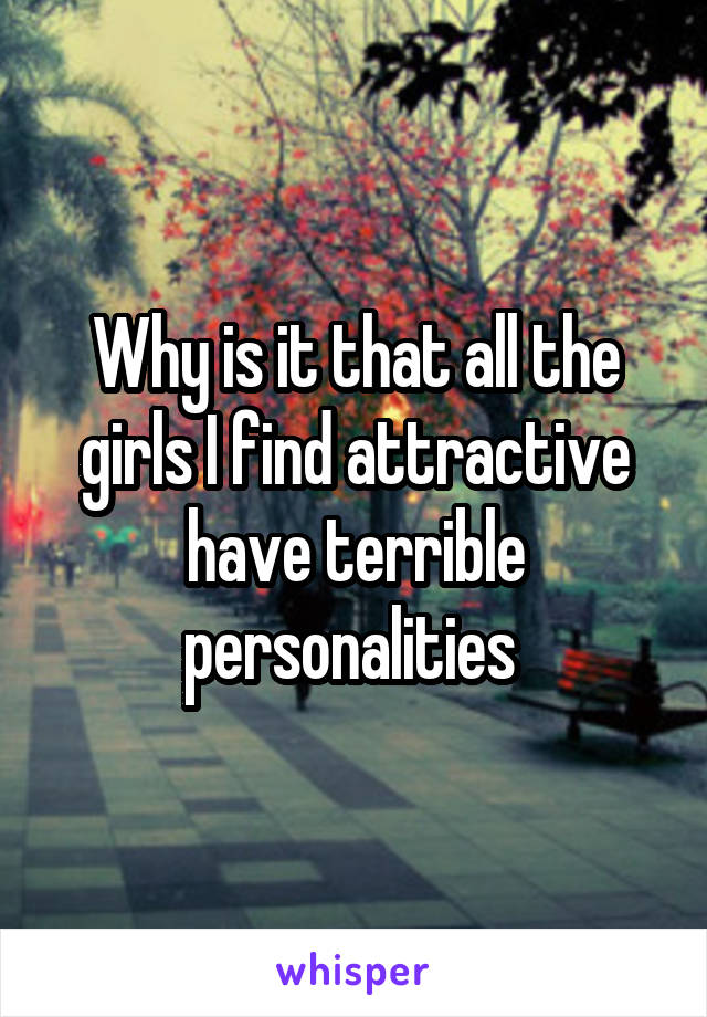 Why is it that all the girls I find attractive have terrible personalities 