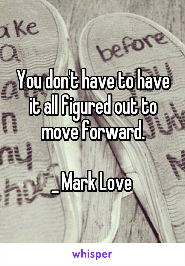 You don't have to have it all figured out to move forward.

_ Mark Love 