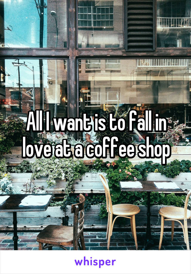 All I want is to fall in love at a coffee shop