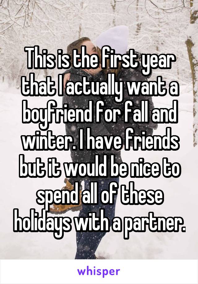This is the first year that I actually want a boyfriend for fall and winter. I have friends but it would be nice to spend all of these holidays with a partner.