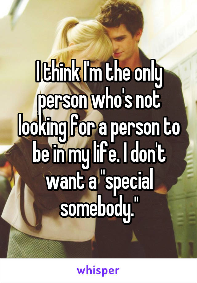 I think I'm the only person who's not looking for a person to be in my life. I don't want a "special somebody."