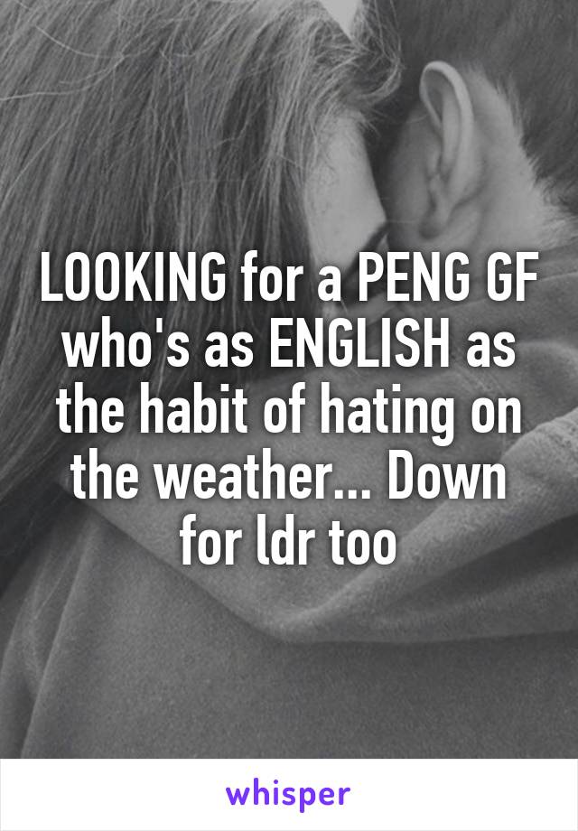 LOOKING for a PENG GF who's as ENGLISH as the habit of hating on the weather... Down for ldr too