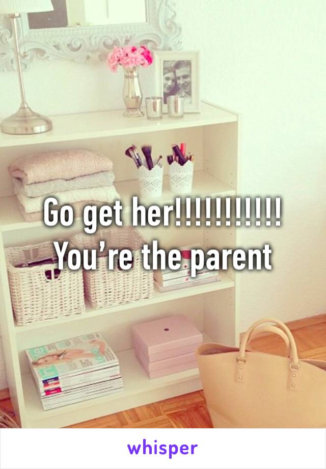 Go get her!!!!!!!!!!! You’re the parent