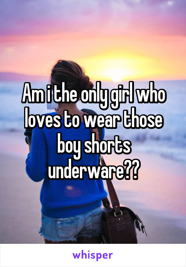 Am i the only girl who loves to wear those boy shorts underware??