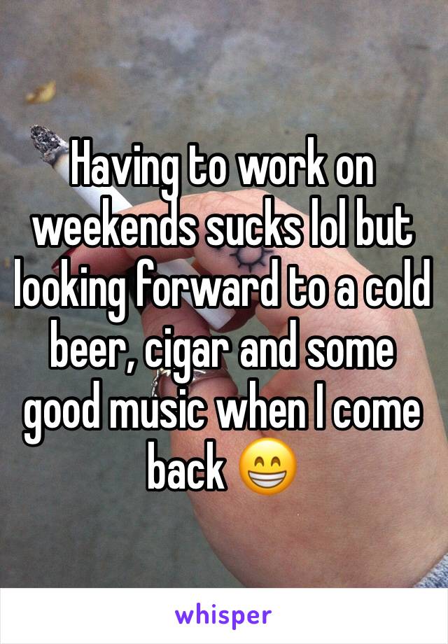 Having to work on weekends sucks lol but looking forward to a cold beer, cigar and some good music when I come back 😁 