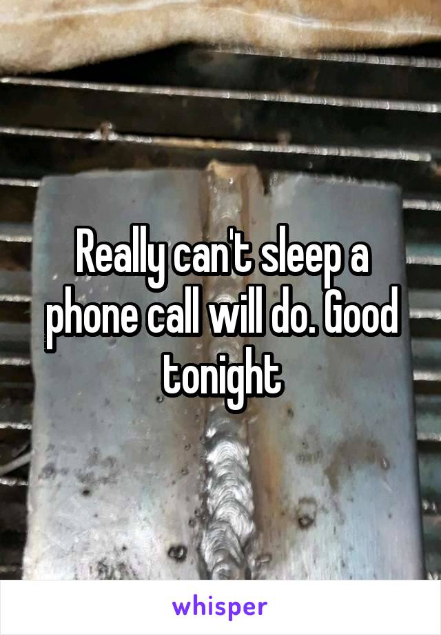 Really can't sleep a phone call will do. Good tonight
