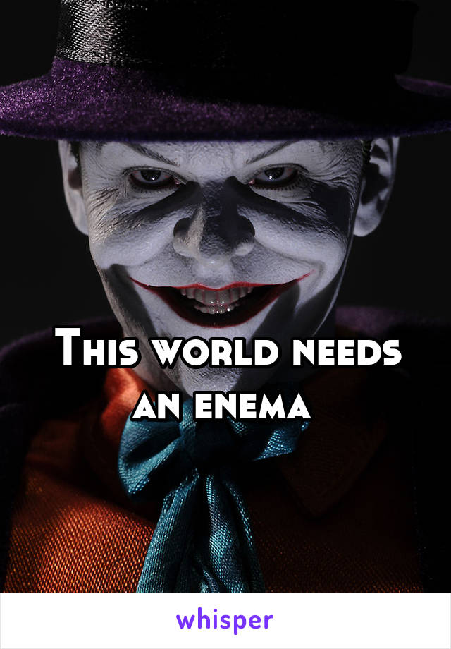 

This world needs an enema 