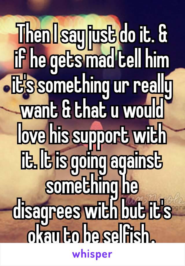 Then I say just do it. & if he gets mad tell him it's something ur really want & that u would love his support with it. It is going against something he disagrees with but it's okay to be selfish​.