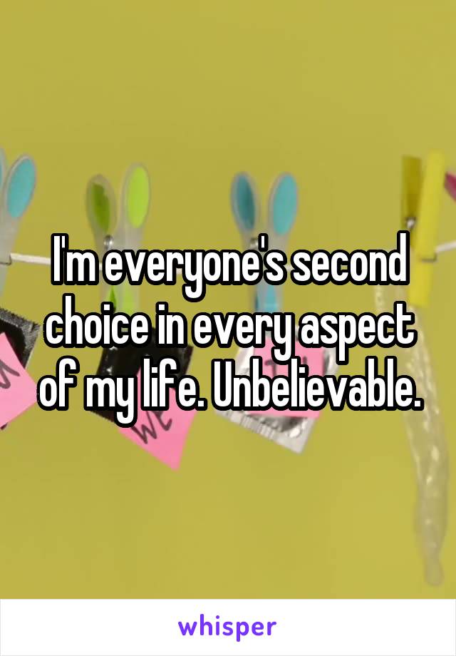 I'm everyone's second choice in every aspect of my life. Unbelievable.