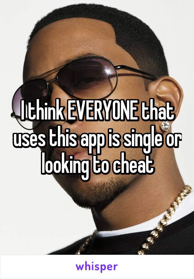 I think EVERYONE that uses this app is single or looking to cheat