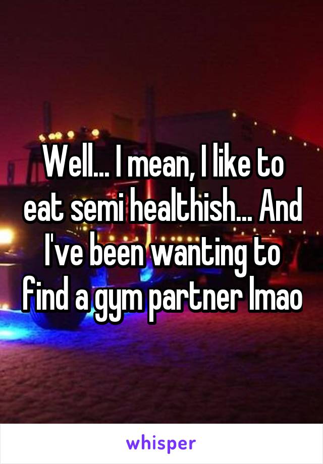 Well... I mean, I like to eat semi healthish... And I've been wanting to find a gym partner lmao