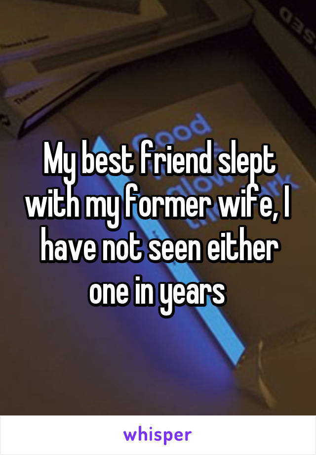 My best friend slept with my former wife, I  have not seen either one in years 