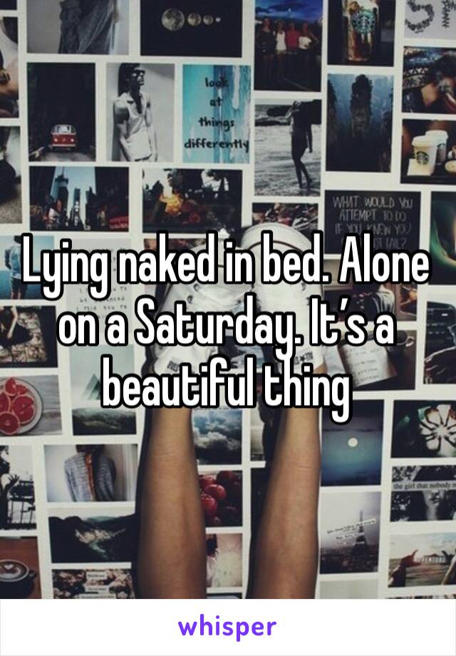 Lying naked in bed. Alone on a Saturday. It’s a beautiful thing