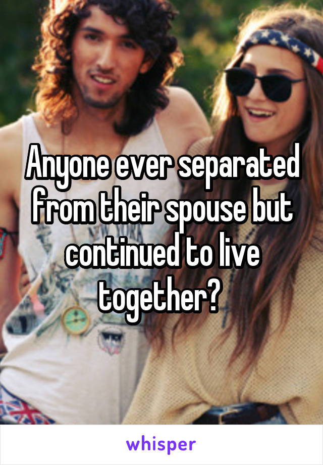Anyone ever separated from their spouse but continued to live together? 