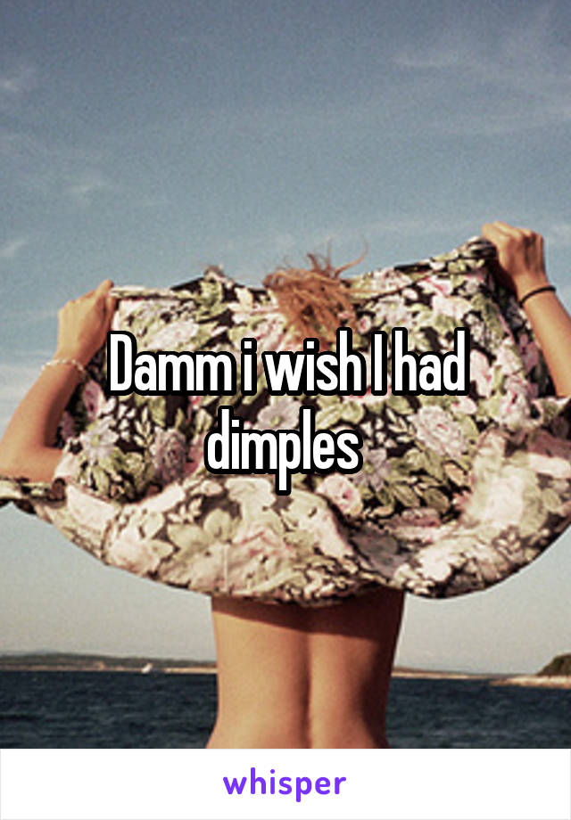 Damm i wish I had dimples 