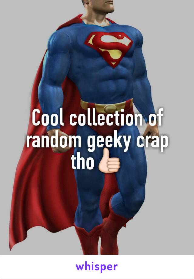 Cool collection of random geeky crap tho👍