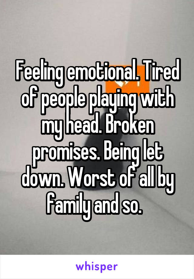 Feeling emotional. Tired of people playing with my head. Broken promises. Being let down. Worst of all by family and so.  
