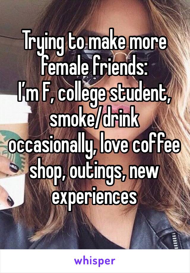 Trying to make more female friends:
I’m F, college student, smoke/drink occasionally, love coffee shop, outings, new experiences 
