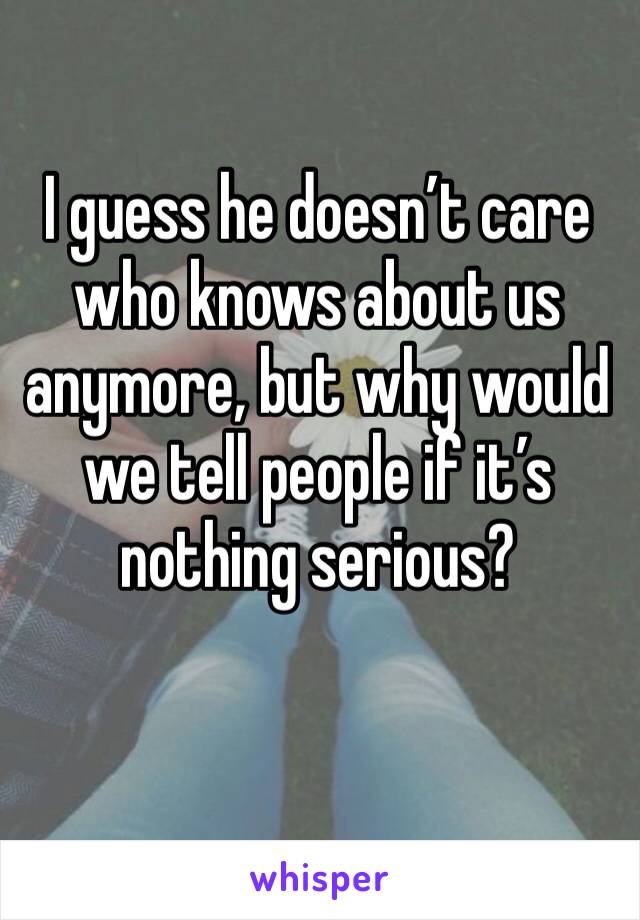I guess he doesn’t care who knows about us anymore, but why would we tell people if it’s nothing serious?