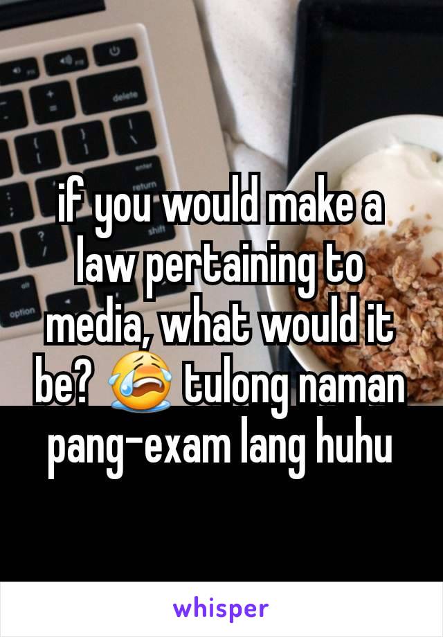 if you would make a law pertaining to media, what would it be? 😭 tulong naman pang-exam lang huhu