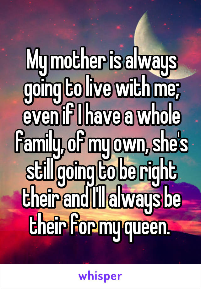 My mother is always going to live with me; even if I have a whole family, of my own, she's still going to be right their and I'll always be their for my queen. 
