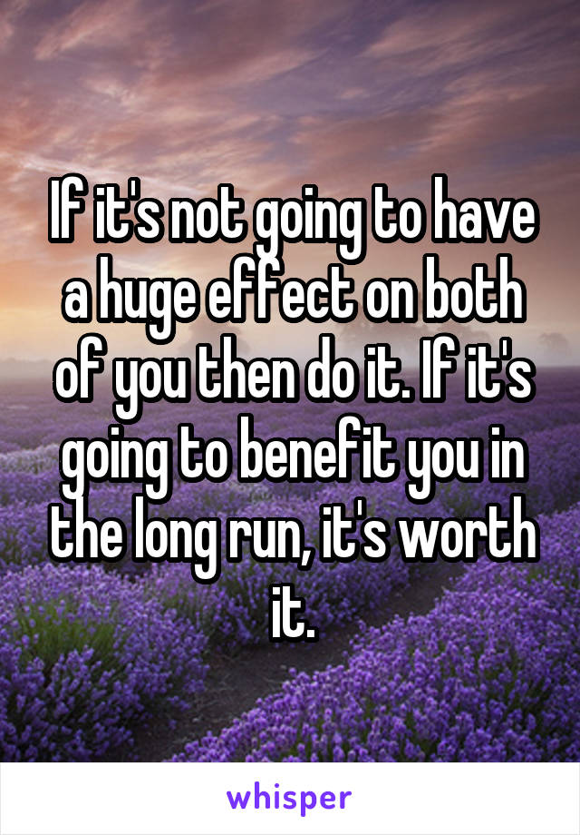 If it's not going to have a huge effect on both of you then do it. If it's going to benefit you in the long run, it's worth it.