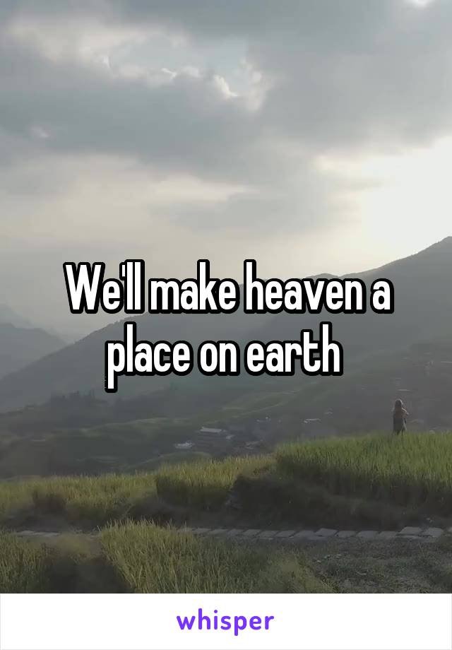 We'll make heaven a place on earth 