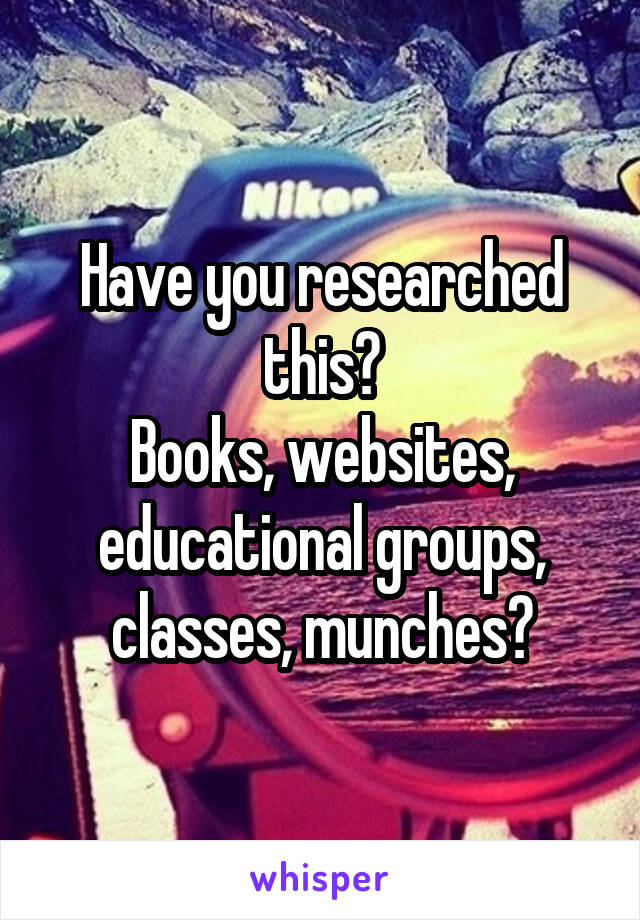 Have you researched this?
Books, websites, educational groups, classes, munches?