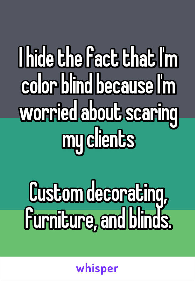 I hide the fact that I'm color blind because I'm worried about scaring my clients

Custom decorating, furniture, and blinds.