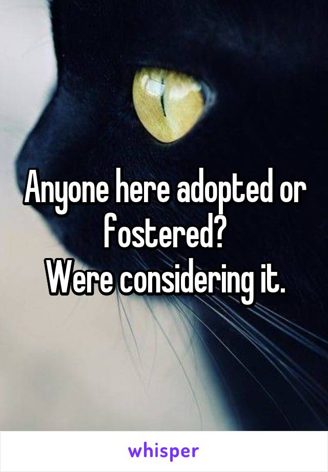 Anyone here adopted or fostered?
Were considering it.