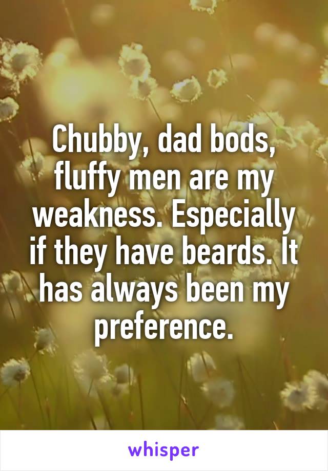 Chubby, dad bods, fluffy men are my weakness. Especially if they have beards. It has always been my preference.
