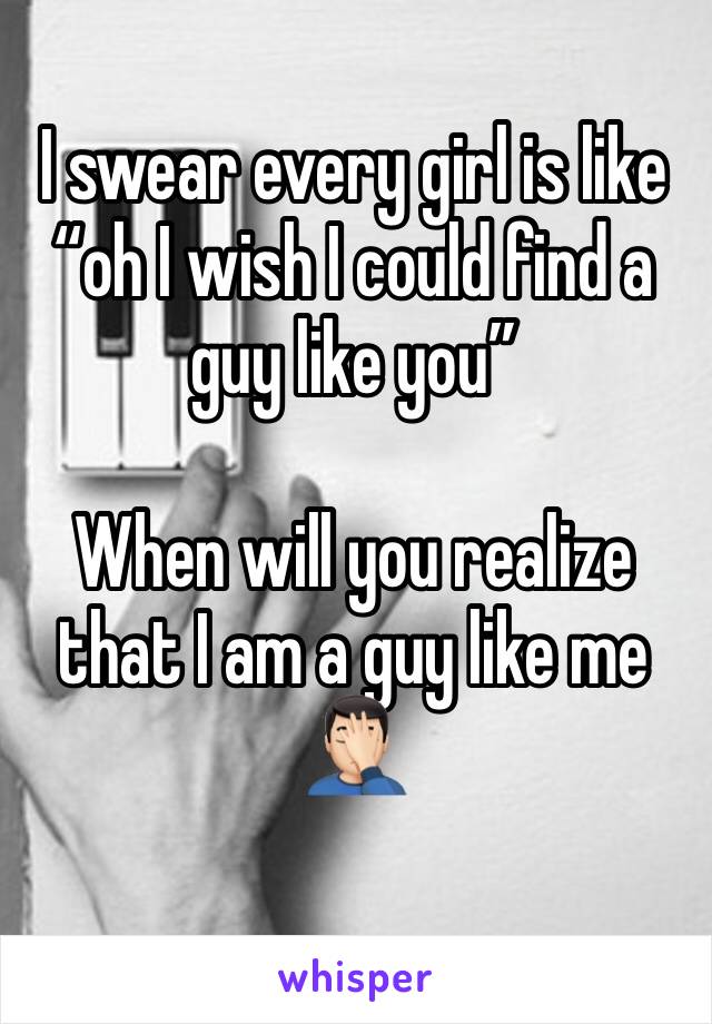 I swear every girl is like “oh I wish I could find a guy like you” 

When will you realize that I am a guy like me 🤦🏻‍♂️