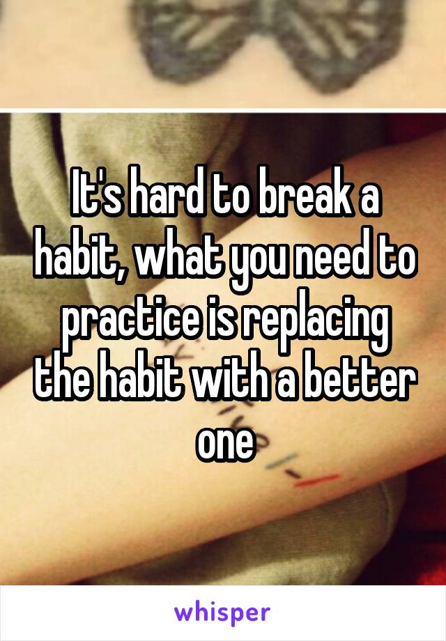 It's hard to break a habit, what you need to practice is replacing the habit with a better one
