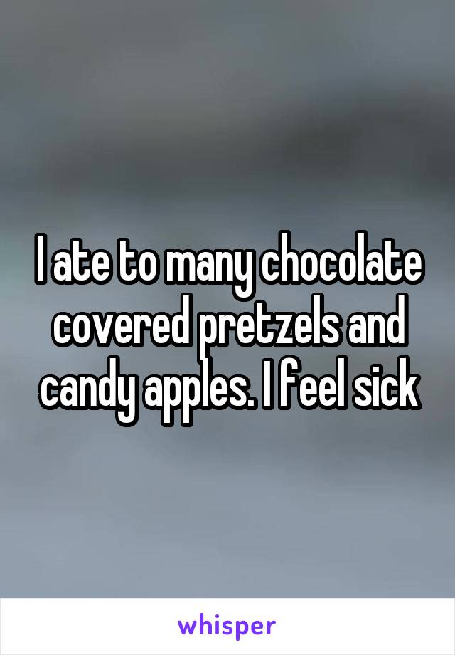 I ate to many chocolate covered pretzels and candy apples. I feel sick
