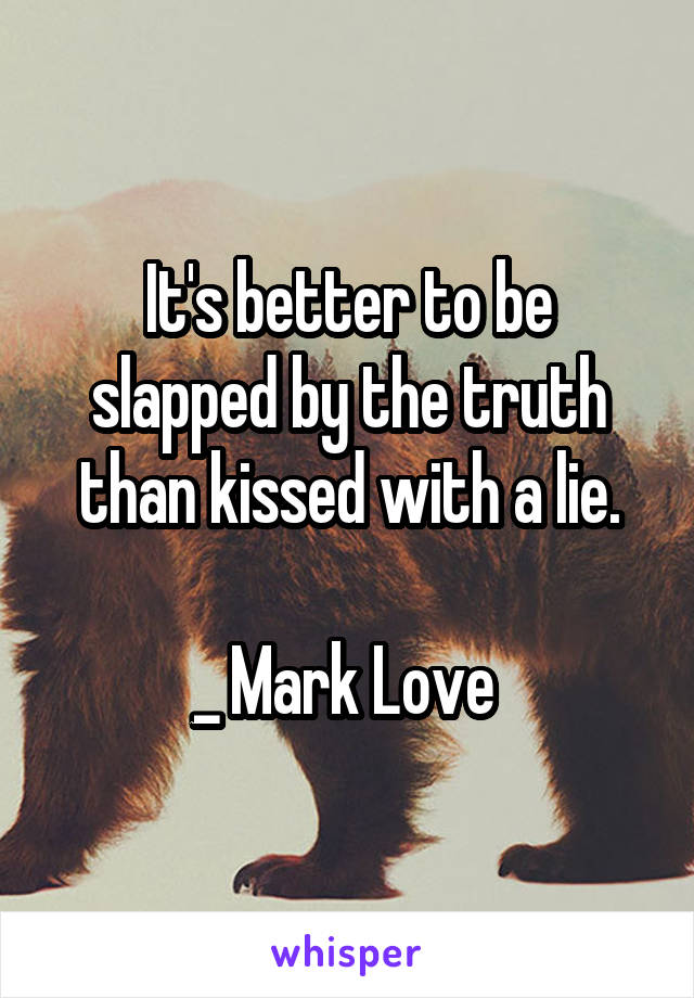 It's better to be slapped by the truth than kissed with a lie.

_ Mark Love 
