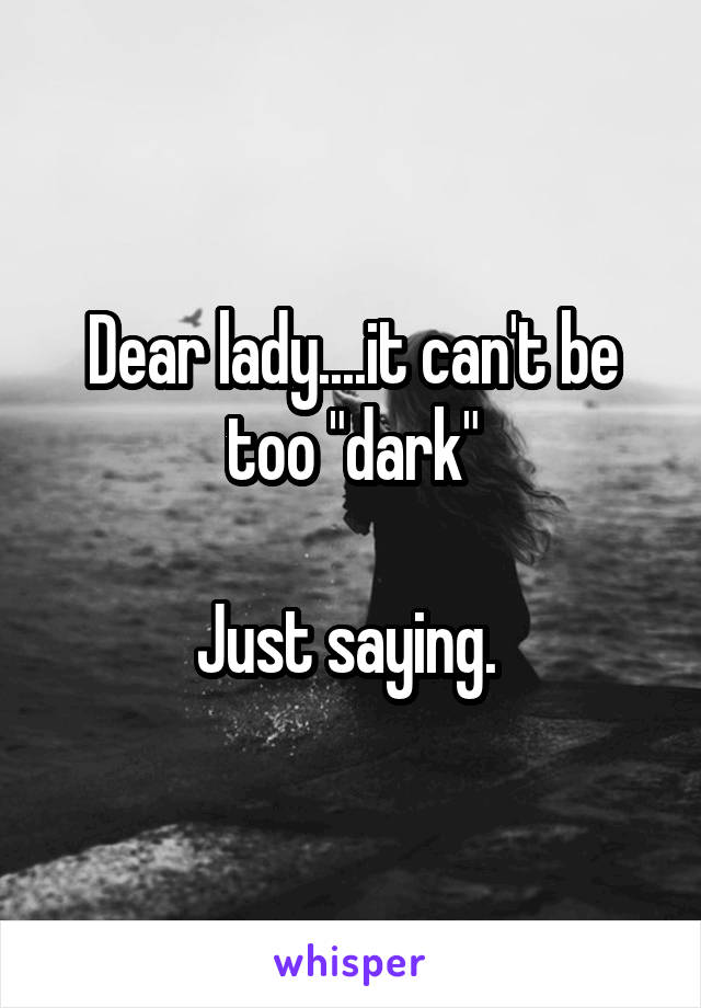 Dear lady....it can't be too "dark"

Just saying. 