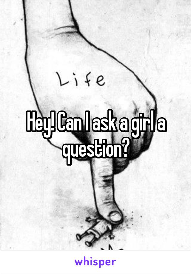 Hey! Can I ask a girl a question?