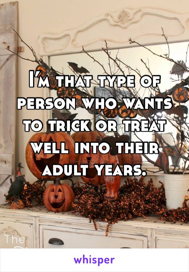 I’m that type of person who wants to trick or treat well into their adult years. 