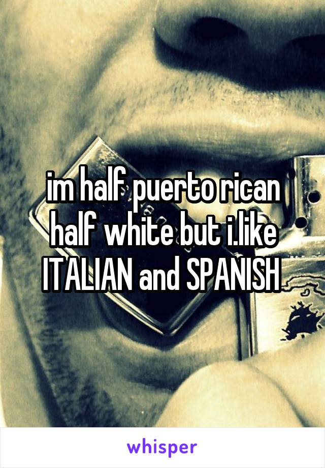 im half puerto rican half white but i.like ITALIAN and SPANISH 