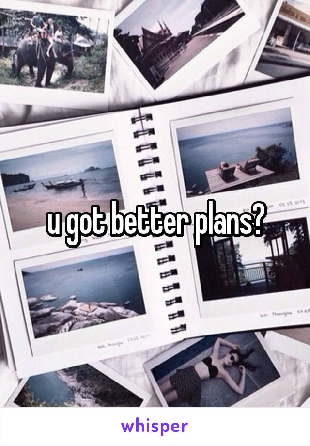 u got better plans?
