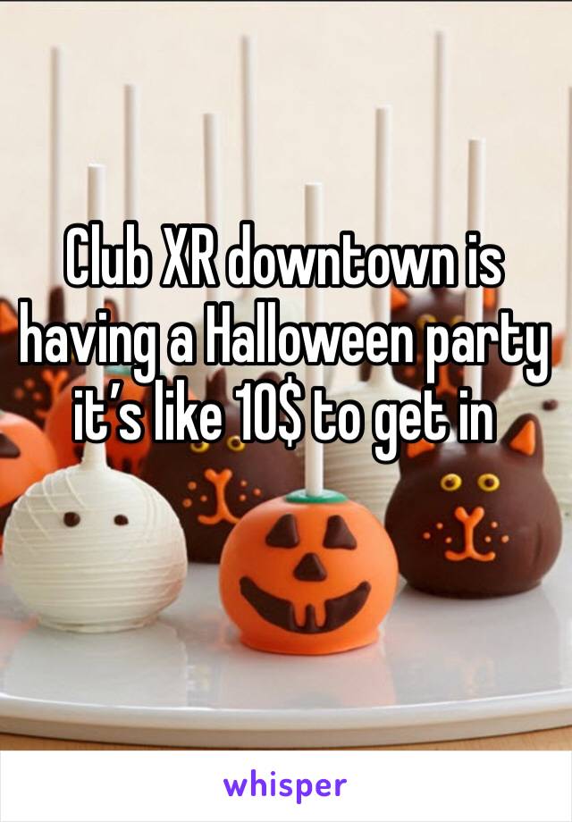 Club XR downtown is having a Halloween party it’s like 10$ to get in