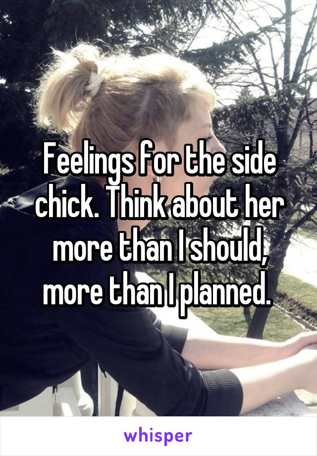 Feelings for the side chick. Think about her more than I should, more than I planned. 