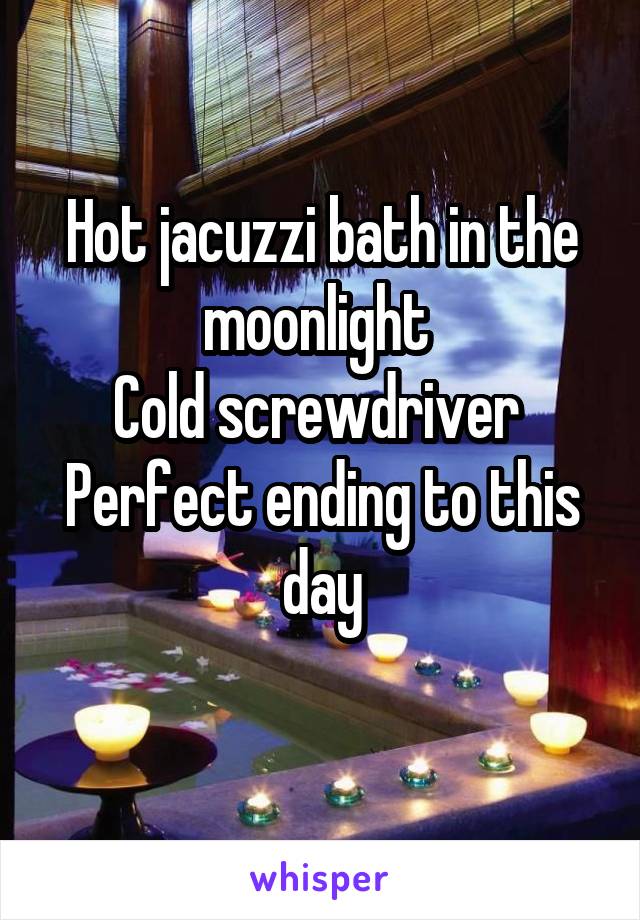 Hot jacuzzi bath in the moonlight 
Cold screwdriver 
Perfect ending to this day
