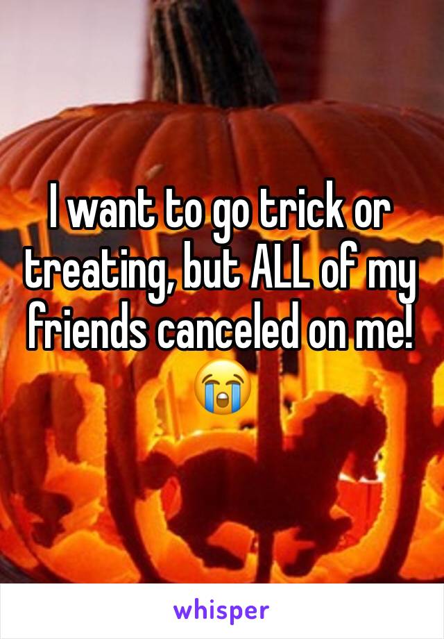 I want to go trick or treating, but ALL of my friends canceled on me!😭