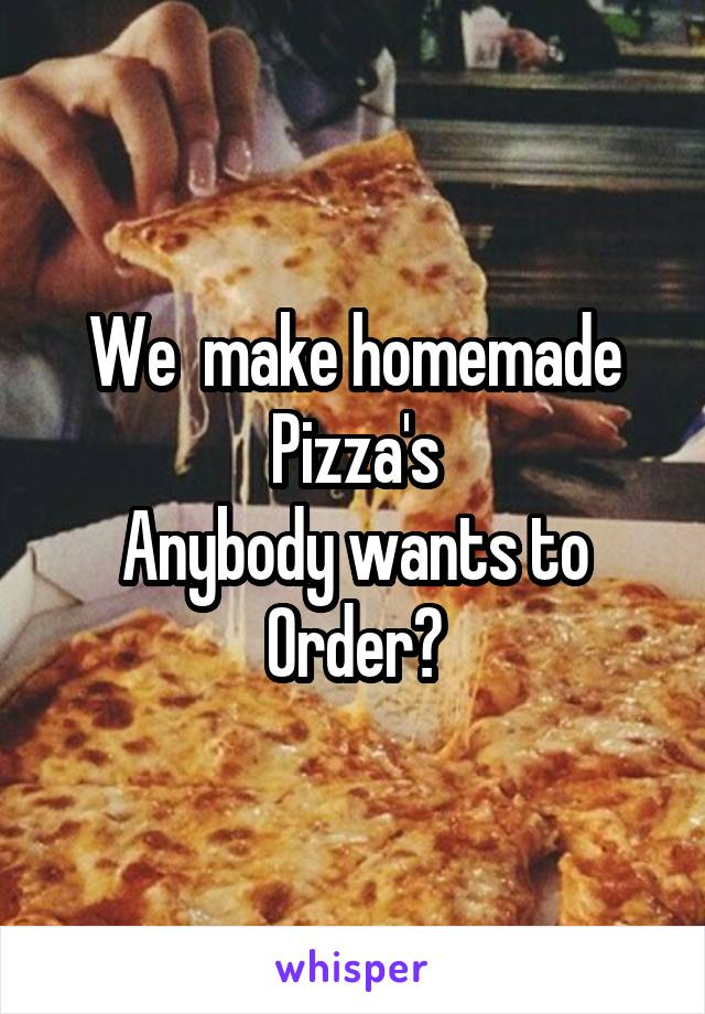 We  make homemade
Pizza's
Anybody wants to
Order?