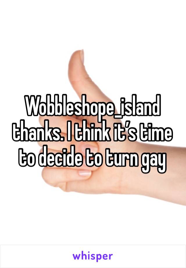 Wobbleshope_island thanks. I think it’s time to decide to turn gay