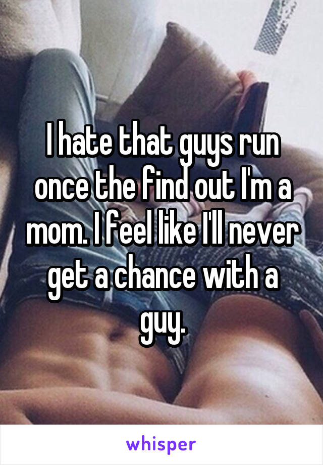 I hate that guys run once the find out I'm a mom. I feel like I'll never get a chance with a guy.